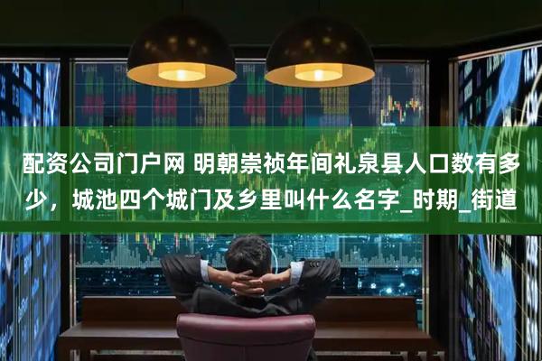 配资公司门户网 明朝崇祯年间礼泉县人口数有多少，城池四个城门及乡里叫什么名字_时期_街道
