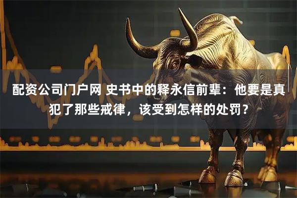 配资公司门户网 史书中的释永信前辈：他要是真犯了那些戒律，该受到怎样的处罚？