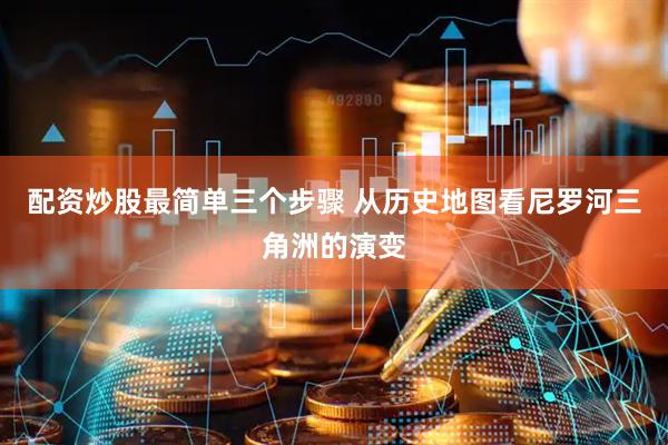配资炒股最简单三个步骤 从历史地图看尼罗河三角洲的演变