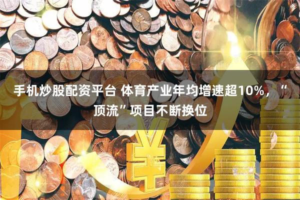 手机炒股配资平台 体育产业年均增速超10%，“顶流”项目不断换位