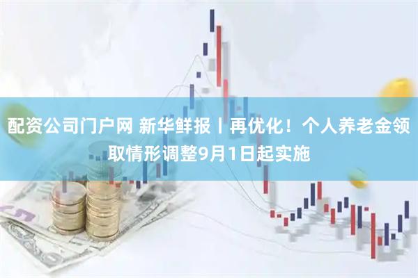 配资公司门户网 新华鲜报丨再优化！个人养老金领取情形调整9月1日起实施