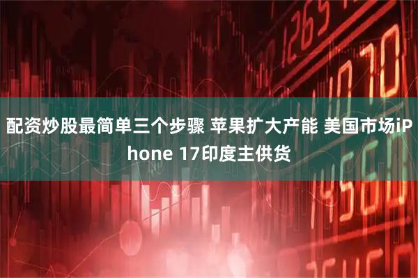 配资炒股最简单三个步骤 苹果扩大产能 美国市场iPhone 17印度主供货