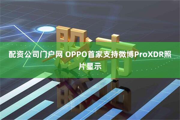 配资公司门户网 OPPO首家支持微博ProXDR照片显示