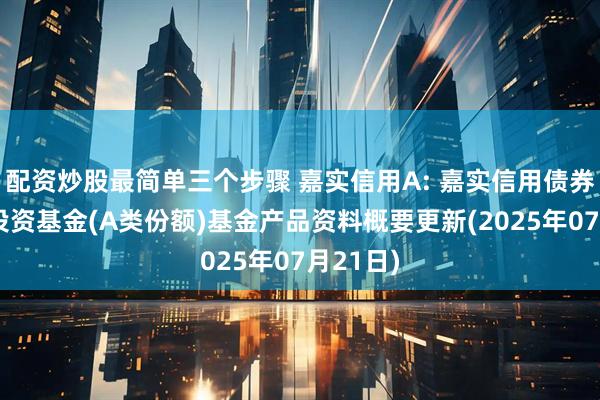 配资炒股最简单三个步骤 嘉实信用A: 嘉实信用债券型证券投资基金(A类份额)基金产品资料概要更新(2025年07月21日)