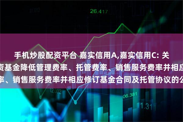手机炒股配资平台 嘉实信用A,嘉实信用C: 关于嘉实信用债券型证券投资基金降低管理费率、托管费率、销售服务费率并相应修订基金合同及托管协议的公告