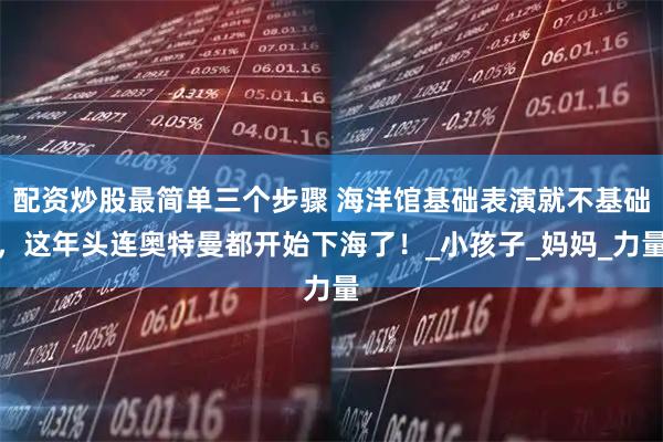 配资炒股最简单三个步骤 海洋馆基础表演就不基础，这年头连奥特曼都开始下海了！_小孩子_妈妈_力量