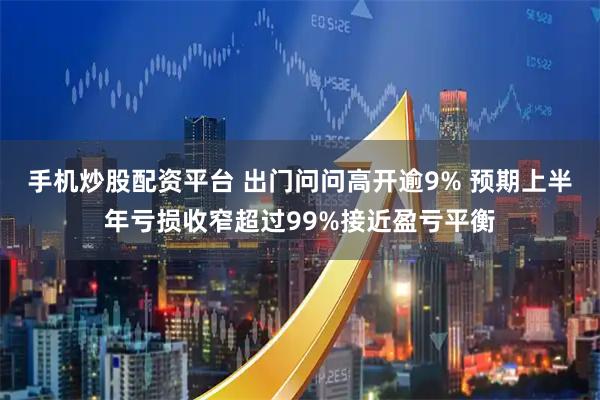 手机炒股配资平台 出门问问高开逾9% 预期上半年亏损收窄超过99%接近盈亏平衡