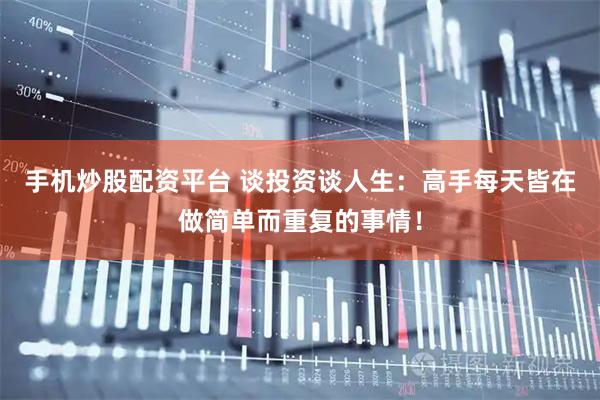 手机炒股配资平台 谈投资谈人生：高手每天皆在做简单而重复的事情！