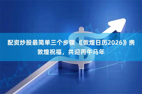配资炒股最简单三个步骤 《敦煌日历2026》携敦煌祝福，共迎丙午马年