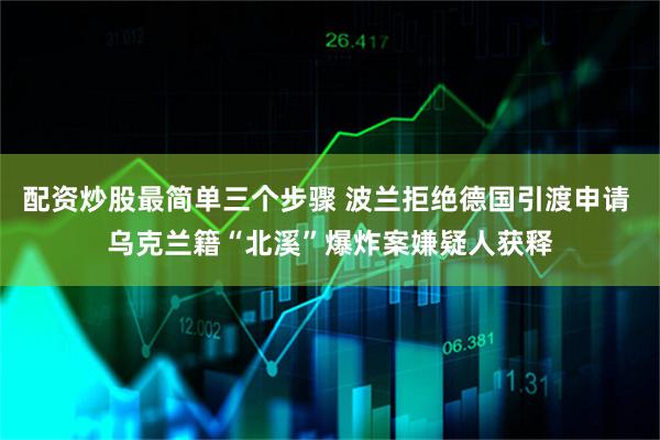 配资炒股最简单三个步骤 波兰拒绝德国引渡申请 乌克兰籍“北溪”爆炸案嫌疑人获释