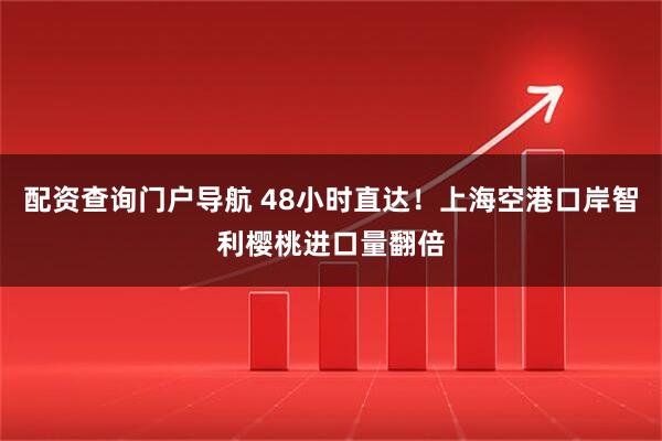 配资查询门户导航 48小时直达！上海空港口岸智利樱桃进口量翻倍