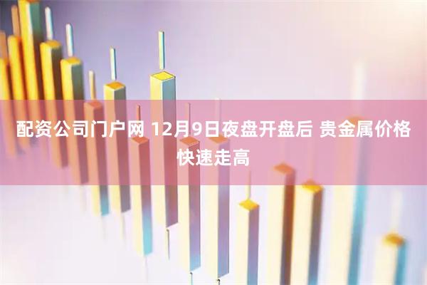 配资公司门户网 12月9日夜盘开盘后 贵金属价格快速走高