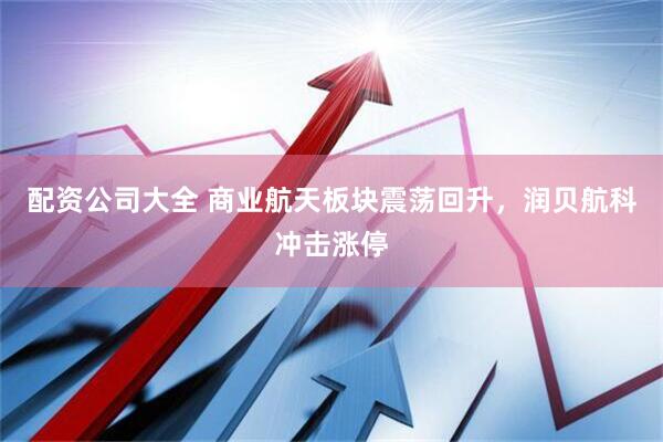 配资公司大全 商业航天板块震荡回升，润贝航科冲击涨停