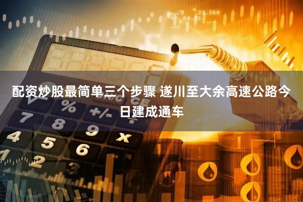 配资炒股最简单三个步骤 遂川至大余高速公路今日建成通车