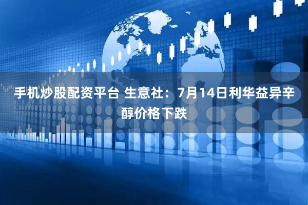 手机炒股配资平台 生意社：7月14日利华益异辛醇价格下跌