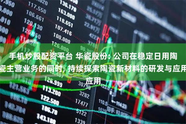 手机炒股配资平台 华瓷股份: 公司在稳定日用陶瓷主营业务的同时, 持续探索陶瓷新材料的研发与应用