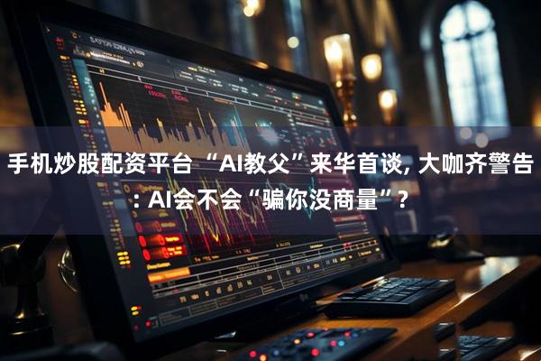 手机炒股配资平台 “AI教父”来华首谈, 大咖齐警告: AI会不会“骗你没商量”?