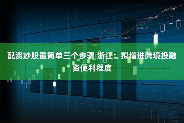 配资炒股最简单三个步骤 浙江：拟增进跨境投融资便利程度