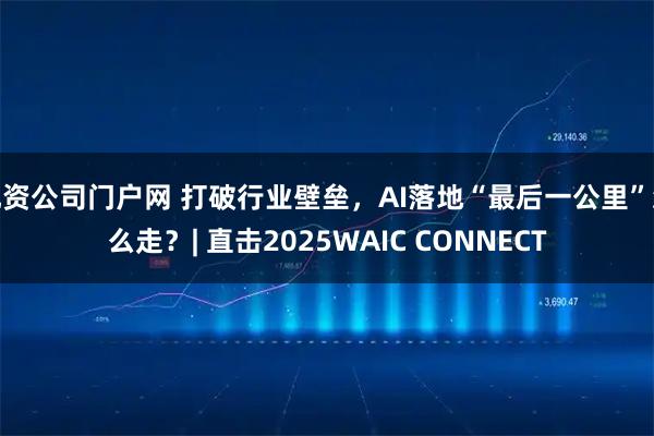 配资公司门户网 打破行业壁垒，AI落地“最后一公里”怎么走？| 直击2025WAIC CONNECT