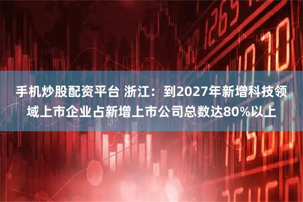 手机炒股配资平台 浙江：到2027年新增科技领域上市企业占新增上市公司总数达80%以上