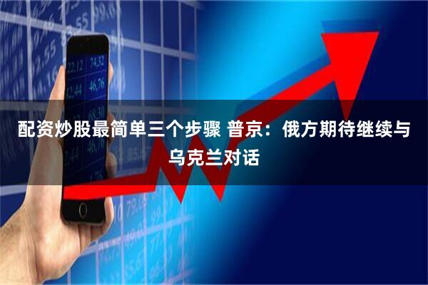 配资炒股最简单三个步骤 普京：俄方期待继续与乌克兰对话