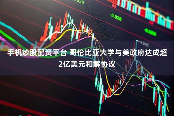 手机炒股配资平台 哥伦比亚大学与美政府达成超2亿美元和解协议