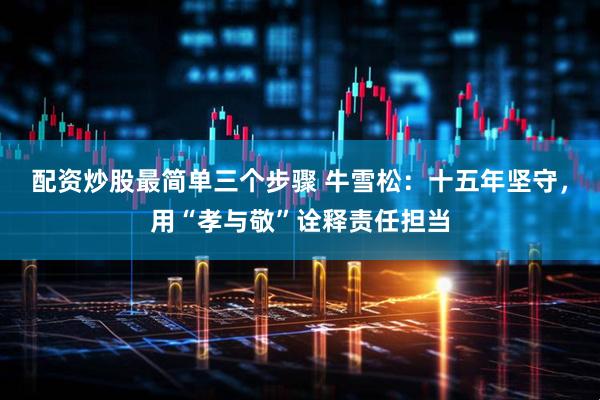 配资炒股最简单三个步骤 牛雪松：十五年坚守，用“孝与敬”诠释责任担当