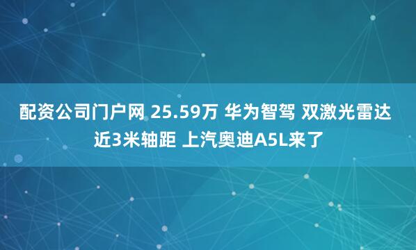 配资公司门户网 25.59万 华为智驾 双激光雷达 近3米轴距 上汽奥迪A5L来了