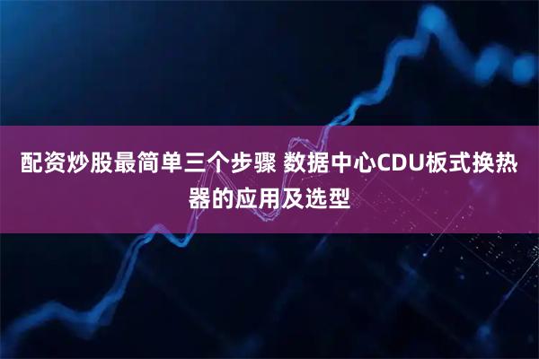 配资炒股最简单三个步骤 数据中心CDU板式换热器的应用及选型