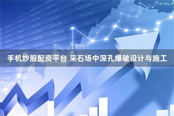 手机炒股配资平台 采石场中深孔爆破设计与施工