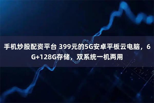 手机炒股配资平台 399元的5G安卓平板云电脑，6G+128G存储，双系统一机两用