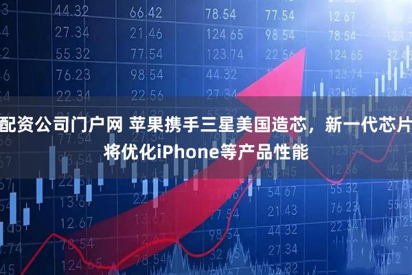 配资公司门户网 苹果携手三星美国造芯，新一代芯片将优化iPhone等产品性能