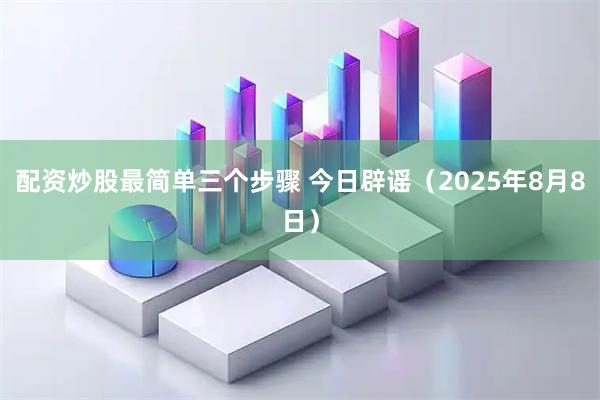 配资炒股最简单三个步骤 今日辟谣（2025年8月8日）