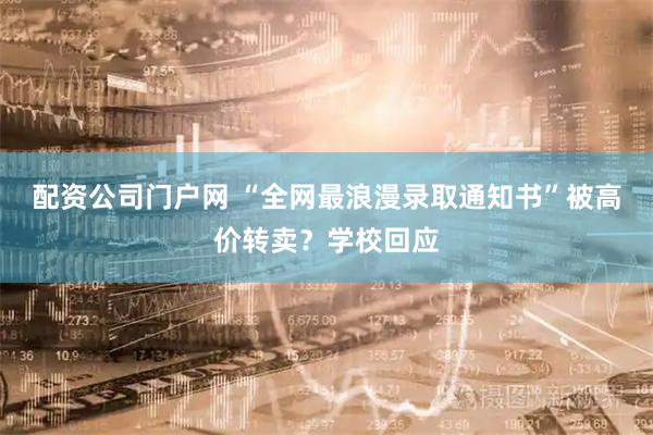 配资公司门户网 “全网最浪漫录取通知书”被高价转卖？学校回应