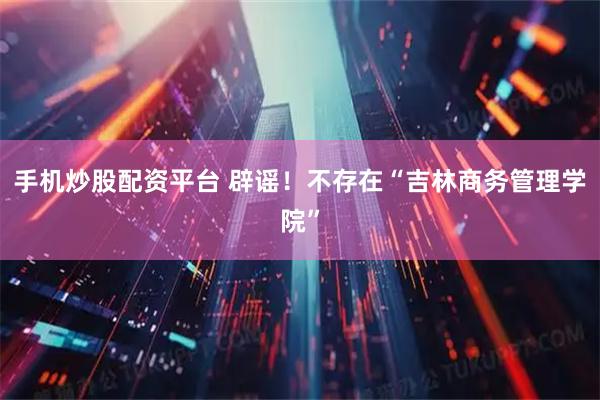 手机炒股配资平台 辟谣！不存在“吉林商务管理学院”