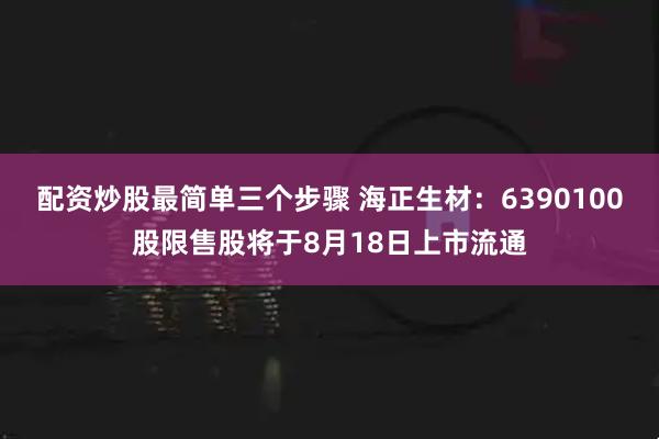 配资炒股最简单三个步骤 海正生材：6390100股限售股将于8月18日上市流通