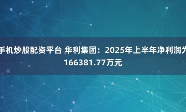 手机炒股配资平台 华利集团：2025年上半年净利润为166381.77万元