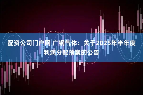 配资公司门户网 广钢气体：关于2025年半年度利润分配预案的公告