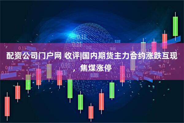 配资公司门户网 收评|国内期货主力合约涨跌互现，焦煤涨停