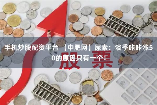 手机炒股配资平台 【中肥网】尿素：淡季咔咔涨50的原因只有一个！