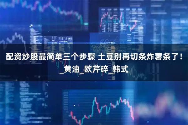 配资炒股最简单三个步骤 土豆别再切条炸薯条了！_黄油_欧芹碎_韩式