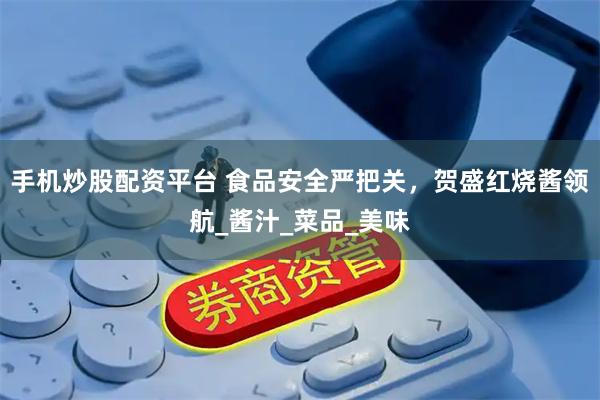 手机炒股配资平台 食品安全严把关，贺盛红烧酱领航_酱汁_菜品_美味