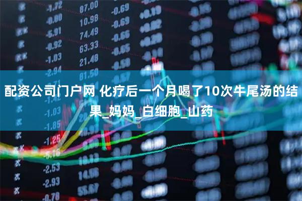 配资公司门户网 化疗后一个月喝了10次牛尾汤的结果_妈妈_白细胞_山药