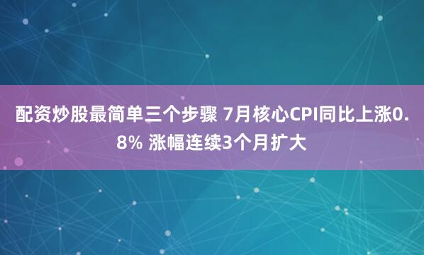 配资炒股最简单三个步骤 7月核心CPI同比上涨0.8% 涨幅连续3个月扩大
