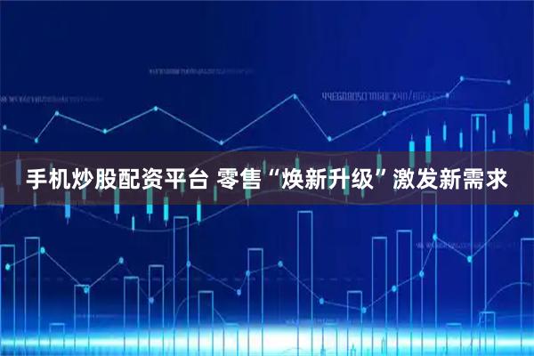 手机炒股配资平台 零售“焕新升级”激发新需求