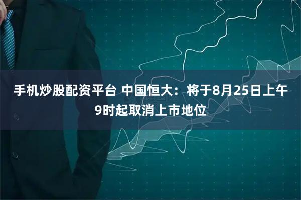 手机炒股配资平台 中国恒大：将于8月25日上午9时起取消上市地位