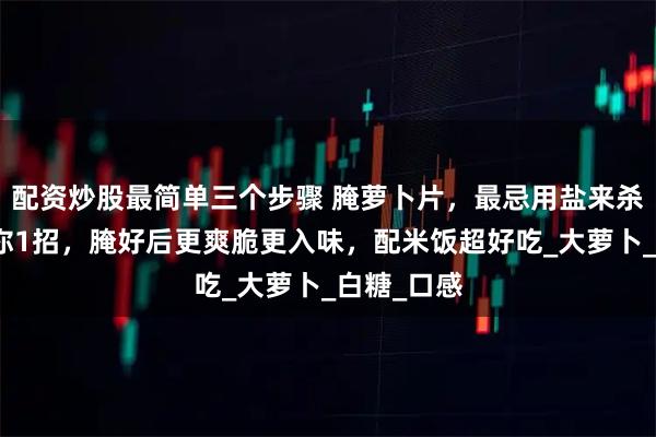 配资炒股最简单三个步骤 腌萝卜片，最忌用盐来杀水，我教你1招，腌好后更爽脆更入味，配米饭超好吃_大萝卜_白糖_口感