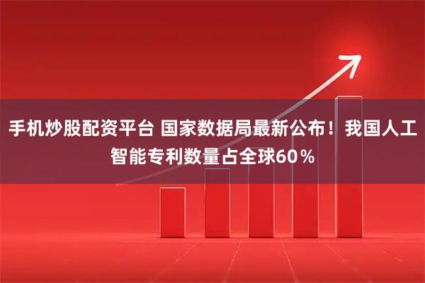 手机炒股配资平台 国家数据局最新公布！我国人工智能专利数量占全球60％