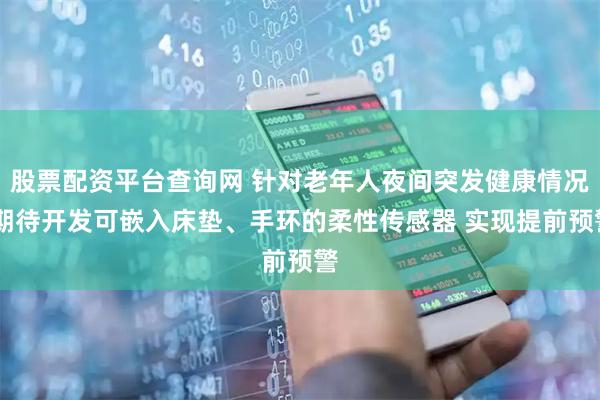 股票配资平台查询网 针对老年人夜间突发健康情况 期待开发可嵌入床垫、手环的柔性传感器 实现提前预警