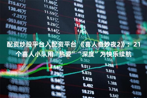 配资炒股平台入配资平台 《喜人奇妙夜2》：21个喜人小队用“热爱”“深度”为快乐续航